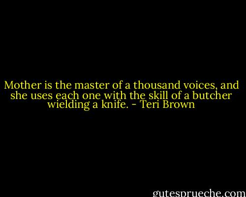 Mother is the master of a thousand voices, and she uses each one with the skill of a butcher wielding a knife. - Teri Brown