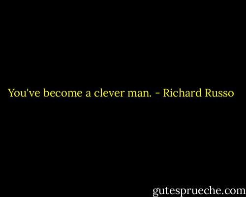 You've become a clever man. - Richard Russo