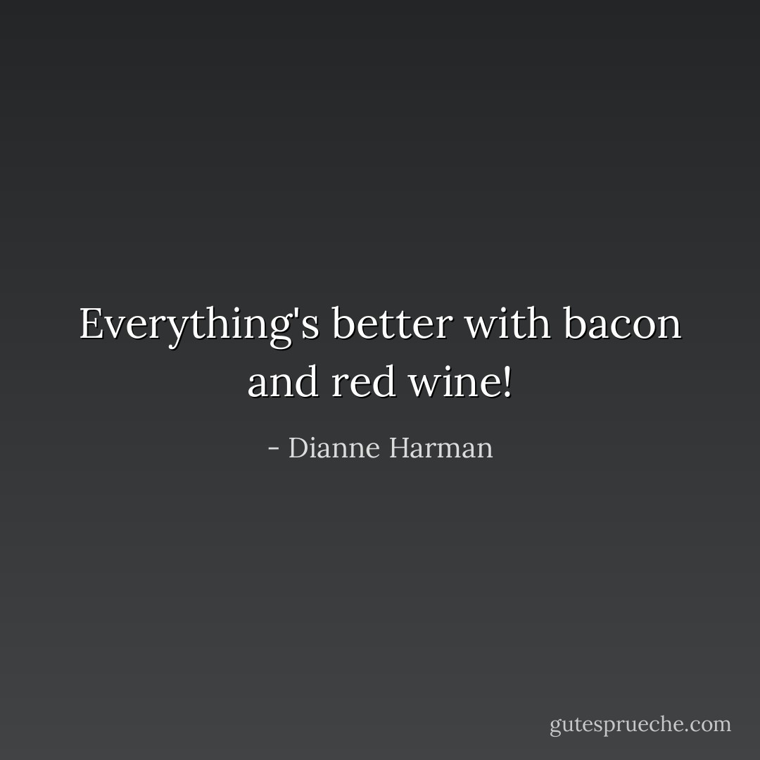 Everything's better with bacon and red wine! - Dianne Harman