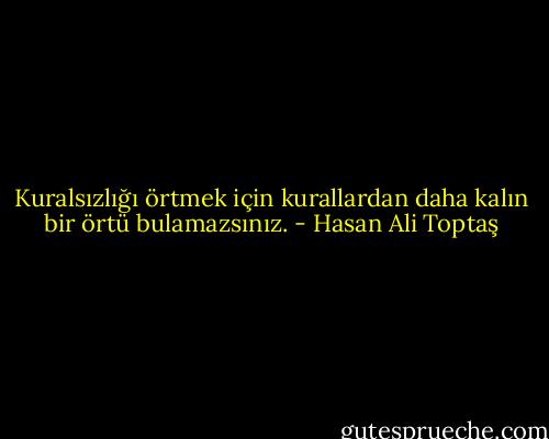 Kuralsızlığı örtmek için kurallardan daha kalın bir örtü bulamazsınız. - Hasan Ali Toptaş