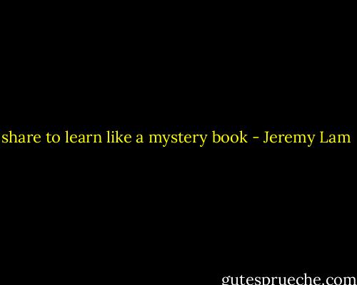 share to learn like a mystery book - Jeremy Lam