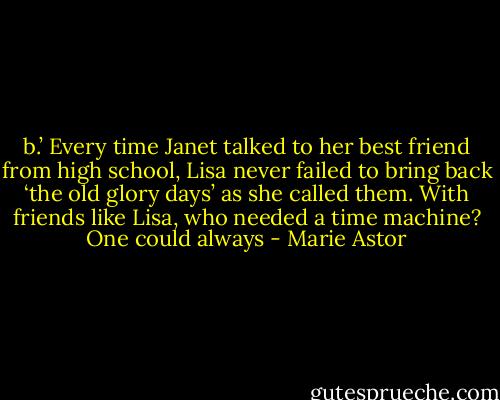 b.’ Every time Janet talked to her best friend from high school, Lisa never failed to bring back ‘the old glory days’ as she called them. With friends like Lisa, who needed a time machine? One could always - Marie Astor