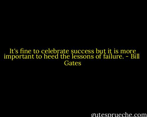 It's fine to celebrate success but it is more important to heed the lessons of failure. - Bill  Gates