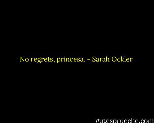 No regrets, princesa. - Sarah Ockler