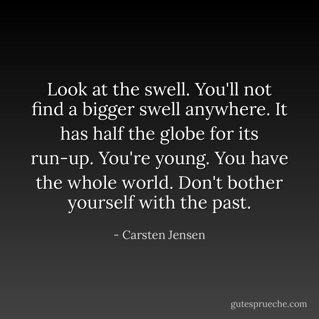 Look at the swell. You'll not find a bigger swell anywhere. It has half the globe for its run-up. You're young. You have the whole world. Don't bother yourself with the past. - Carsten Jensen