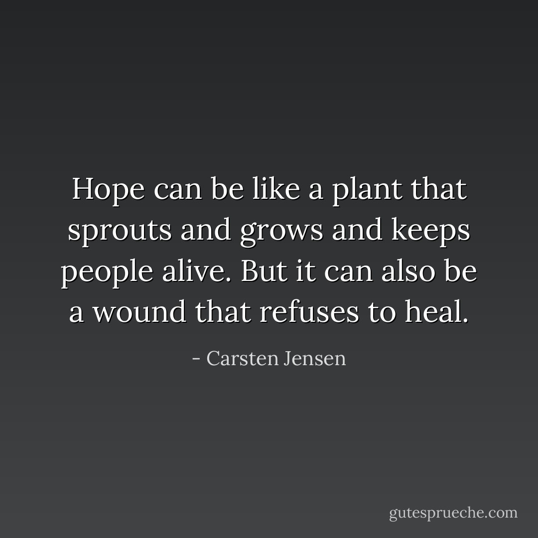Hope can be like a plant that sprouts and grows and keeps people alive. But it can also be a wound that refuses to heal. - Carsten Jensen