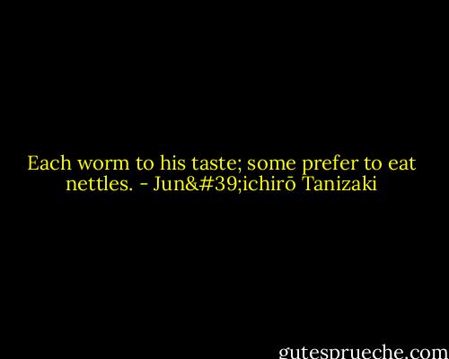 Each worm to his taste;<br />some prefer to eat nettles. - Jun'ichirō Tanizaki