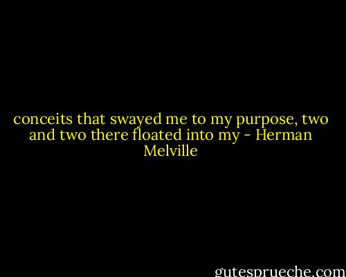conceits that swayed me to my purpose, two and two there floated into my - Herman Melville