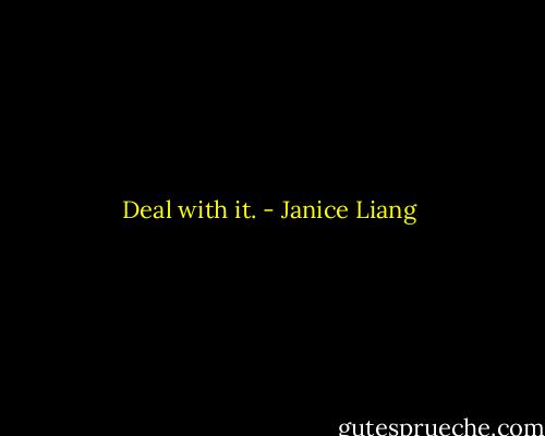 Deal with it. - Janice Liang