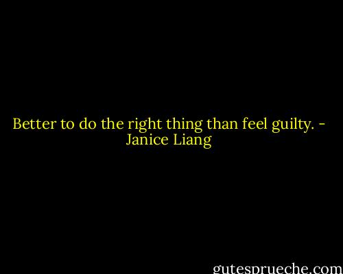 Better to do the right thing than feel guilty. - Janice Liang