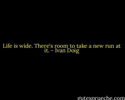 Life is wide. There's room to take a new run at it. - Ivan Doig
