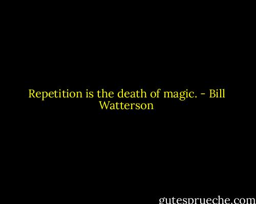 Repetition is the death of magic. - Bill Watterson