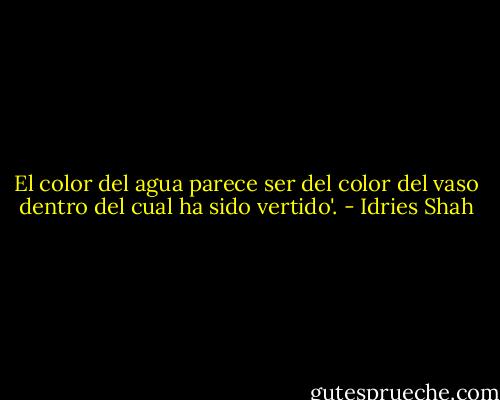 El color del agua parece ser del color del vaso dentro del cual ha sido vertido'. - Idries Shah