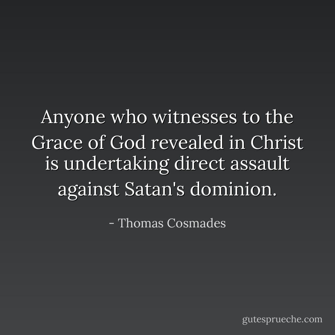 Anyone who witnesses to the Grace of God revealed in Christ is undertaking direct assault against Satan's dominion. - Thomas Cosmades