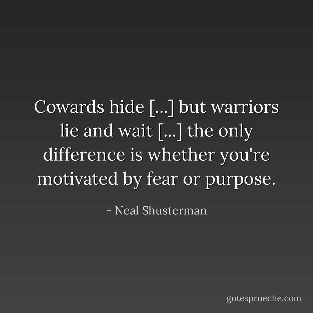 Cowards hide [...] but warriors lie and wait [...] the only difference is whether you're motivated by fear or purpose. - Neal Shusterman