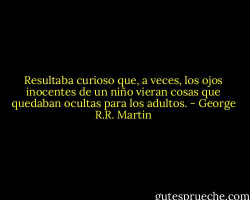 Resultaba curioso que, a veces, los ojos inocentes de un niño vieran cosas que quedaban ocultas para los adultos. - George R.R. Martin