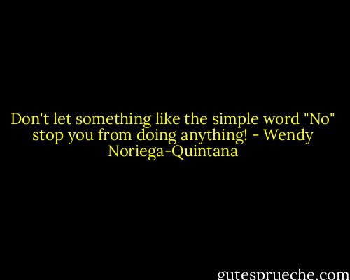 Don't let something like the simple word "No" stop you from doing anything! - Wendy Noriega-Quintana