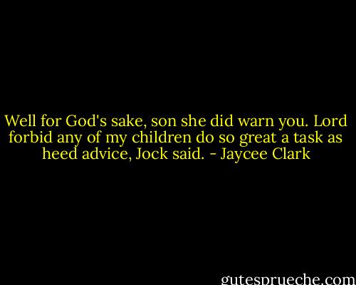 Well for God's sake, son she did warn you. Lord forbid any of my children do so great a task as heed advice, Jock said. - Jaycee Clark