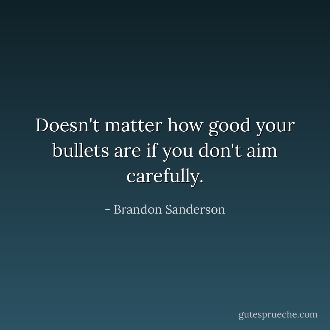 Doesn't matter how good your bullets are if you don't aim carefully. - Brandon Sanderson