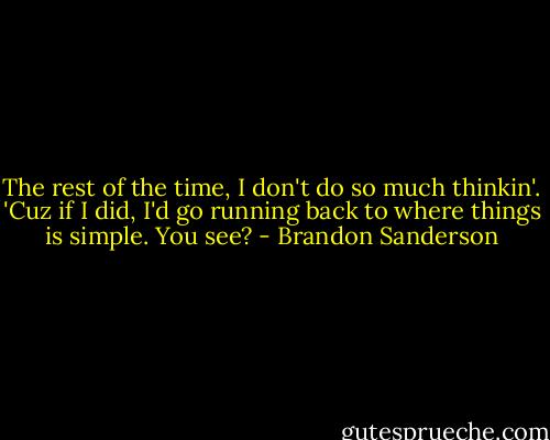 The rest of the time, I don't do so much thinkin'. 'Cuz if I did, I'd go running back to where things is simple. You see? - Brandon Sanderson