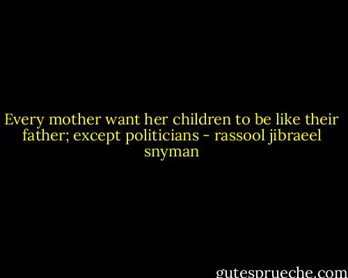 Every mother want her children to be like their father; except politicians - rassool jibraeel snyman