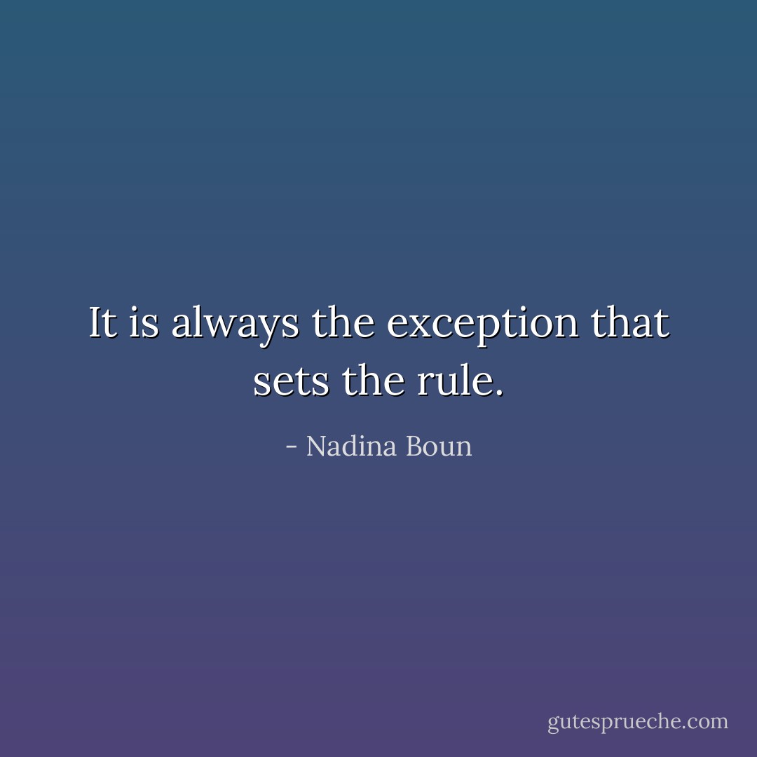 It is always the exception that sets the rule. - Nadina Boun