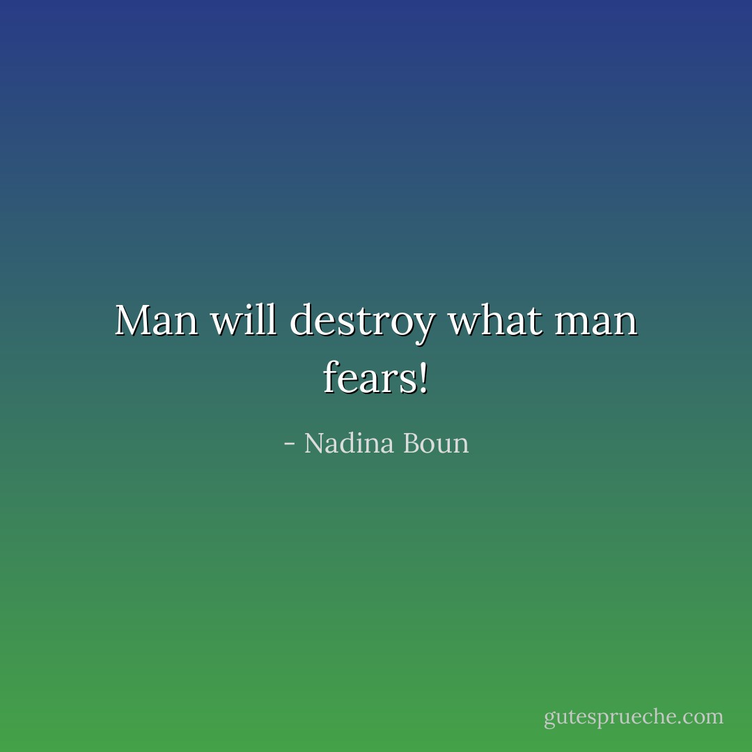 Man will destroy what man fears! - Nadina Boun