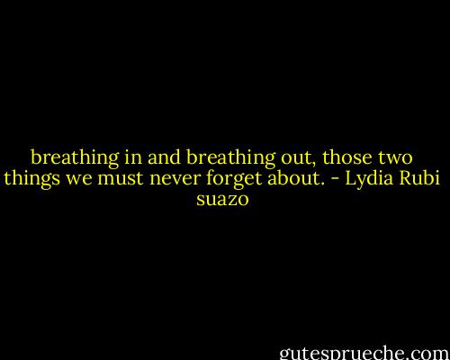 breathing in and breathing out, those two things we must never forget about. - Lydia Rubi suazo