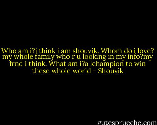 Who am i?i think i am shouvik. Whom do i love?<br />my whole family who r u looking in my info?my<br />frnd i think. What am i?a lchampion to win these<br />whole world - Shouvik