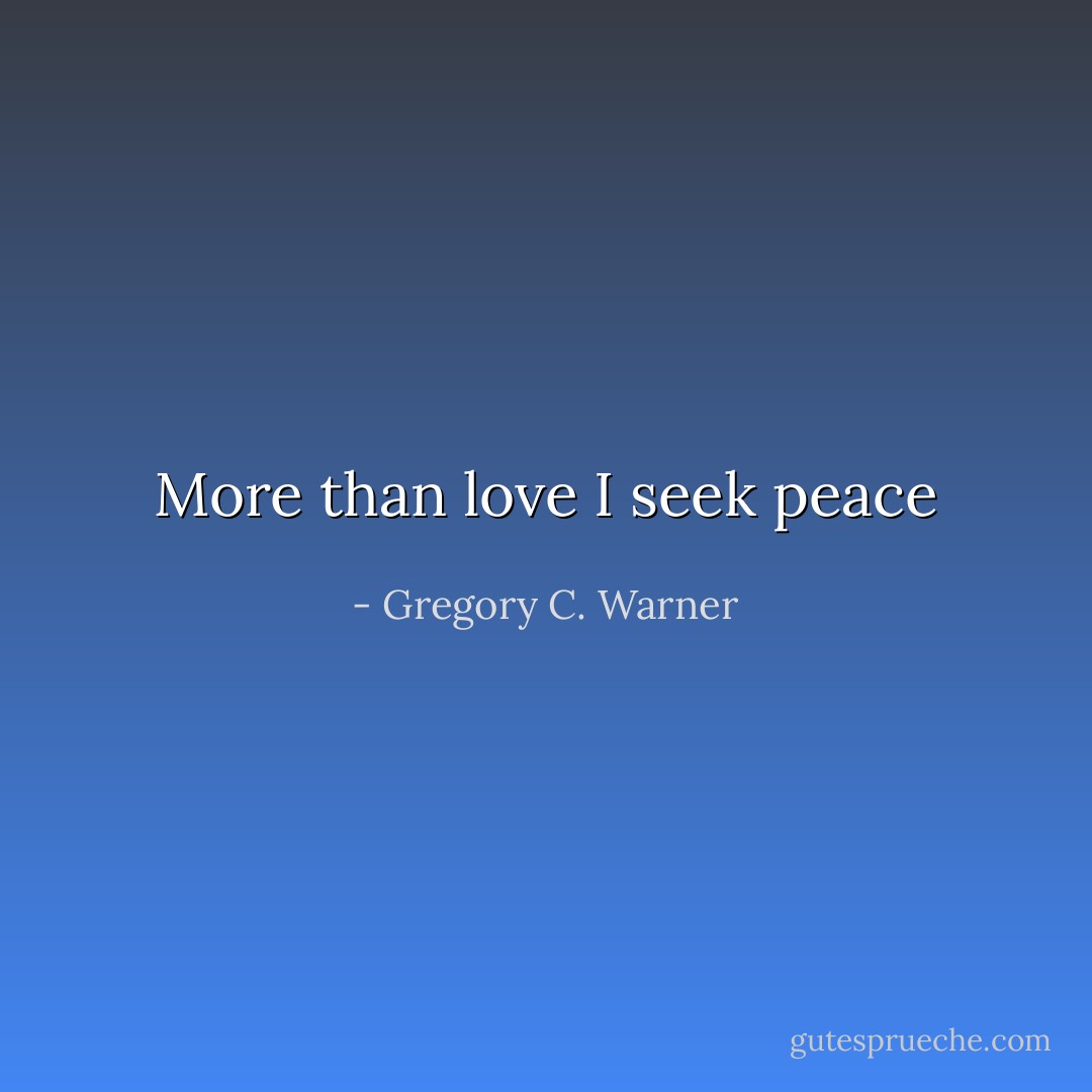 More than love I seek peace - Gregory C. Warner