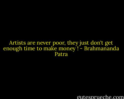 Artists are never poor, they just don't get enough time to make money ! - Brahmananda Patra