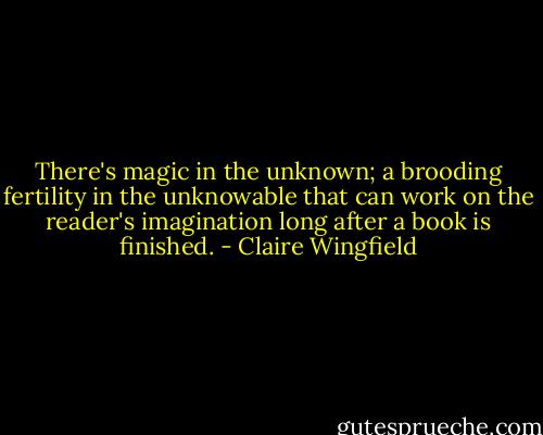 There's magic in the unknown; a brooding fertility in the unknowable that can work on the reader's imagination long after a book is finished. - Claire Wingfield