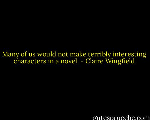 Many of us would not make terribly interesting characters in a novel. - Claire Wingfield