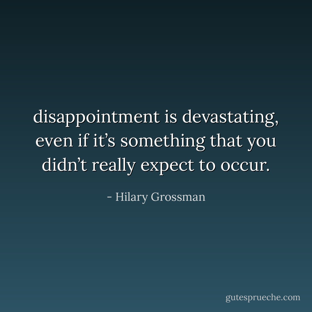 disappointment is devastating, even if it’s something that you didn’t really expect to occur. - Hilary Grossman