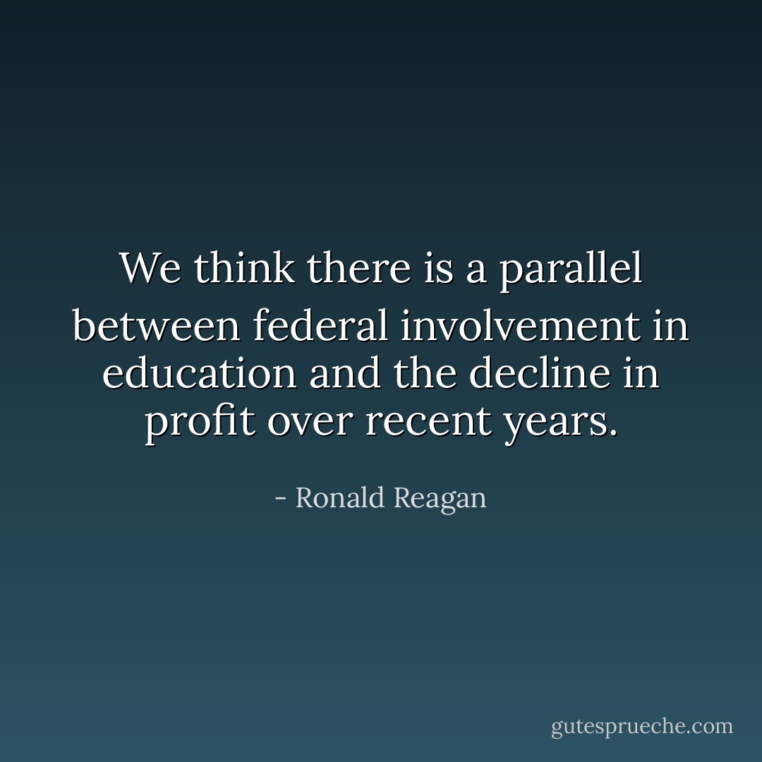 We think there is a parallel between federal involvement in education and the decline in profit over recent years. - Ronald Reagan