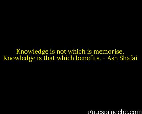 Knowledge is not which is memorise, Knowledge is that which benefits. - Ash Shafai