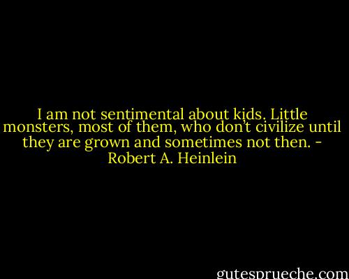 I am not sentimental about kids. Little monsters, most of them, who don’t civilize until they are grown and sometimes not then. - Robert A. Heinlein