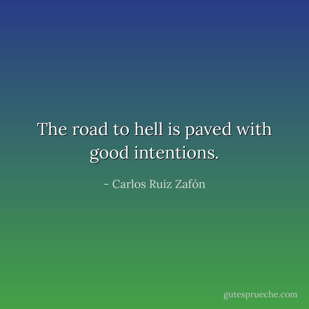The road to hell is paved with good intentions. - Carlos Ruiz Zafón
