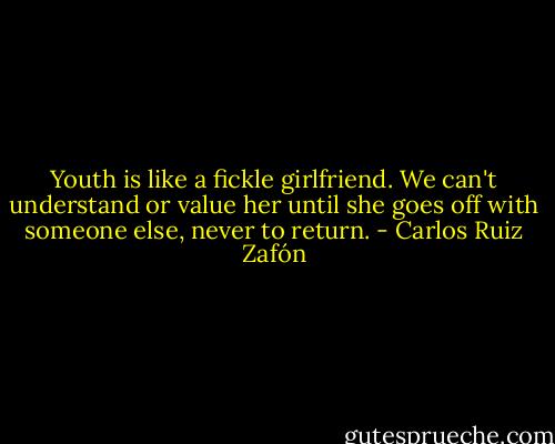 Youth is like a fickle girlfriend. We can't understand or value her until she goes off with someone else, never to return. - Carlos Ruiz Zafón