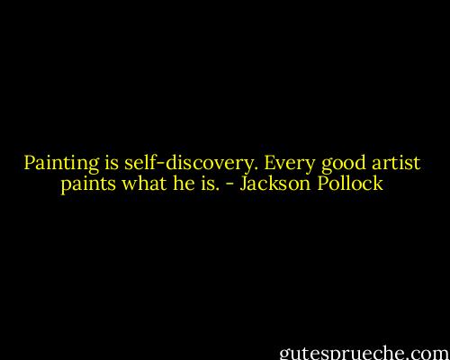 Painting is self-discovery. Every good artist paints what he is. - Jackson Pollock
