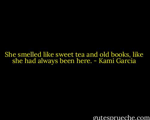 She smelled like sweet tea and old books, like she had always been here. - Kami Garcia