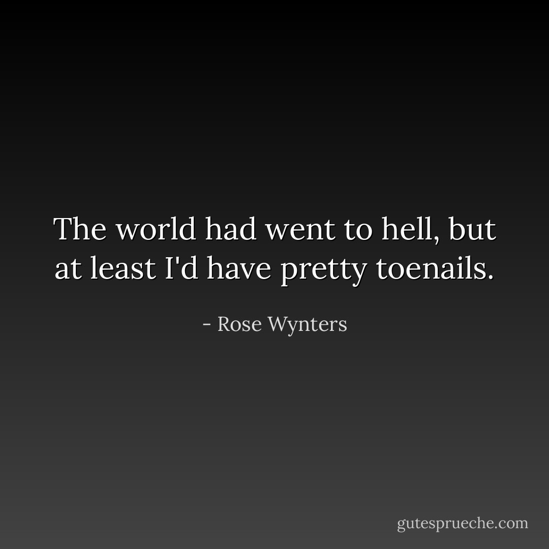 The world had went to hell, but at least I'd have pretty toenails. - Rose Wynters