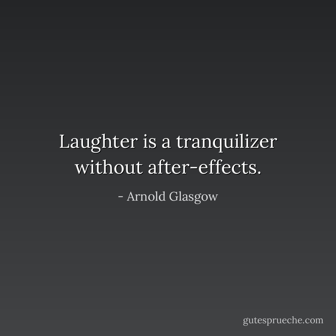 Laughter is a tranquilizer without after-effects. - Arnold Glasgow