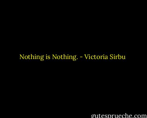 Nothing is Nothing. - Victoria Sirbu