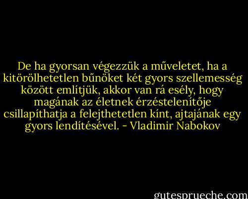 De ha gyorsan végezzük a műveletet, ha a kitörölhetetlen bűnöket két gyors szellemesség között említjük, akkor van rá esély, hogy magának az életnek érzéstelenítője csillapíthatja a felejthetetlen kínt, ajtajának egy gyors lendítésével. - Vladimir Nabokov