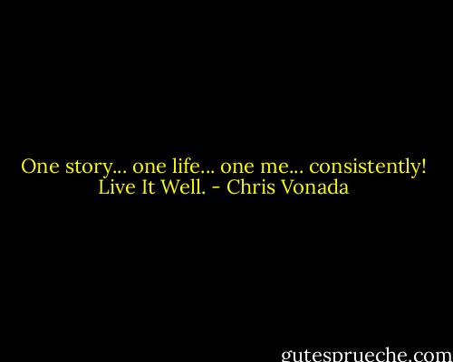One story... one life... one me... consistently! Live It Well. - Chris Vonada