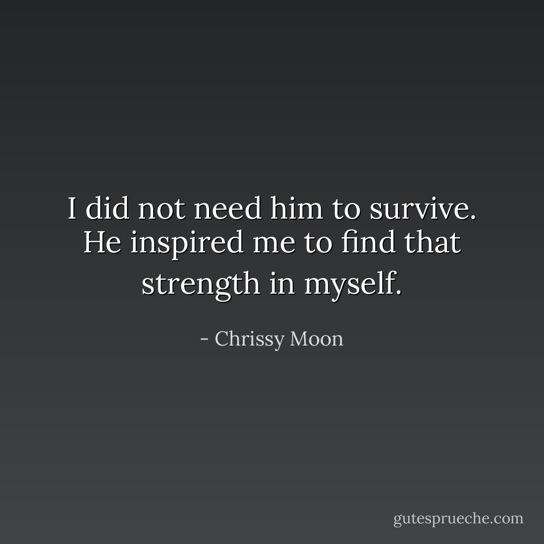 I did not need him to survive. He inspired me to find that strength in myself. - Chrissy Moon