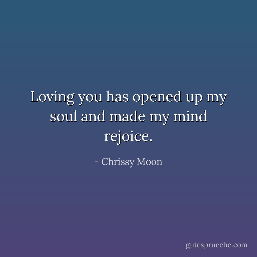 Loving you has opened up my soul and made my mind rejoice. - Chrissy Moon