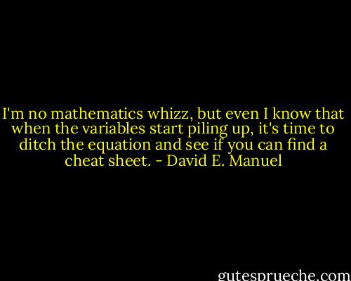 I'm no mathematics whizz, but even I know that when the variables start piling up, it's time to ditch the equation and see if you can find a cheat sheet. - David E. Manuel