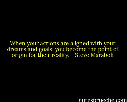 When your actions are aligned with your dreams and goals, you become the point of origin for their reality. - Steve Maraboli